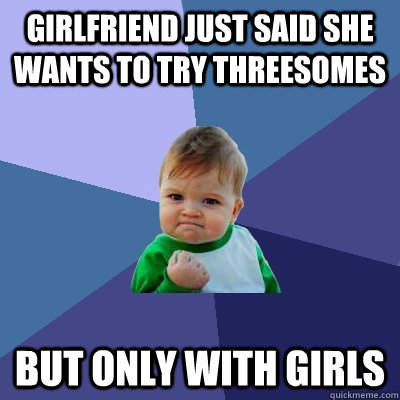 Girlfriend just said she wants to try threesomes but only with girls  Success Kid