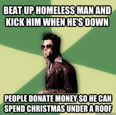 Beat up homeless man and kick him when he's down People donate money so he can spend christmas under a roof  Helpful Tyler Durden