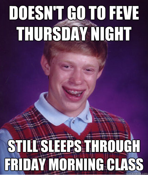 Doesn't go to Feve Thursday night Still sleeps through friday morning class  Bad Luck Brian