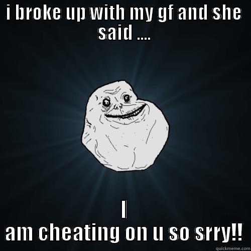 I BROKE UP WITH MY GF AND SHE SAID .... I AM CHEATING ON U SO SRRY!! Forever Alone