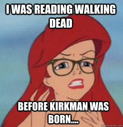 I was reading walking dead before kirkman was born....  Hipster Ariel