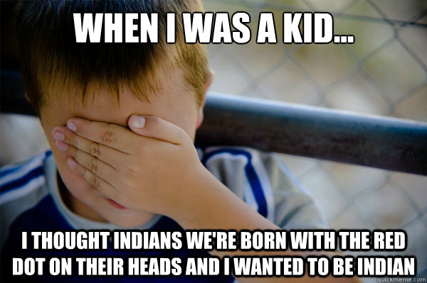 When I was a kid... I thought Indians we're born with the red dot on their heads and I wanted to be Indian  Confession kid