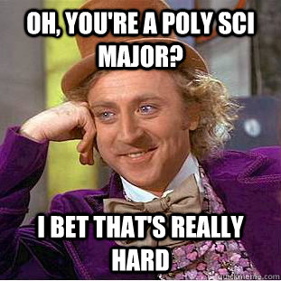 Oh, you're a Poly Sci Major? I bet that's really hard  Creepy Wonka