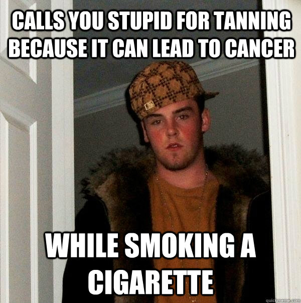 calls you stupid for tanning because it can lead to cancer while smoking a cigarette  Scumbag Steve