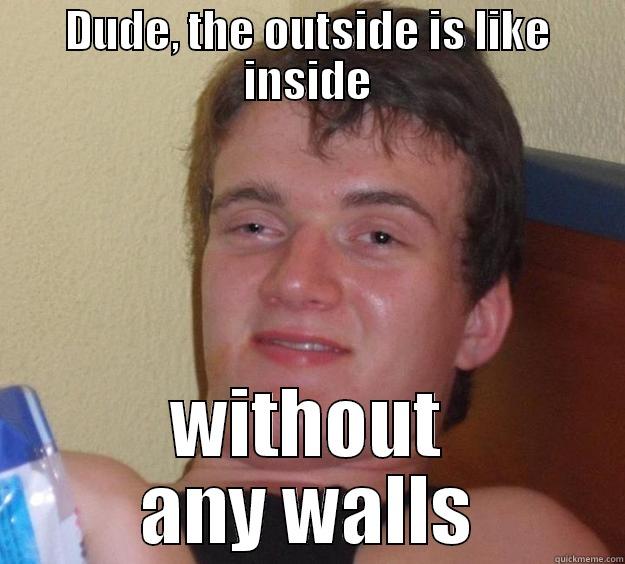 I laid this one on my girlfriend the other day - DUDE, THE OUTSIDE IS LIKE INSIDE WITHOUT ANY WALLS 10 Guy