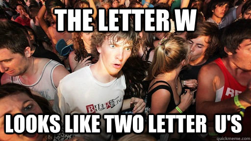 The Letter w looks like two letter  U's  Sudden Clarity Clarence