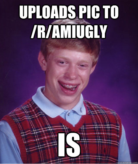 Uploads pic to /r/AmIUgly is  Bad Luck Brian