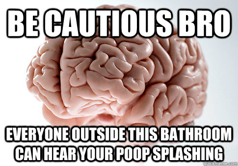 be cautious bro everyone outside this bathroom can hear your poop splashing  Scumbag Brain