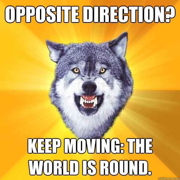 opposite direction? keep moving: the world is round.  Courage Wolf