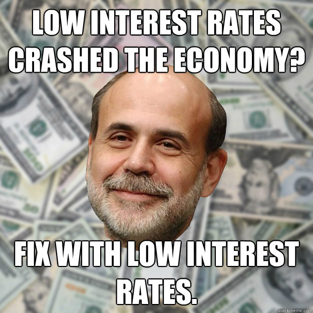 Low interest rates crashed the economy? Fix with low interest rates.  Ben Bernanke