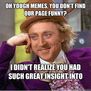 Oh yough memes, you don't find our page funny? I didn't realize you had such great insight into our inside jokes  willy wonka