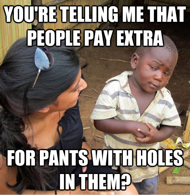 You're telling me that people pay extra for pants with holes in them?  Skeptical Third World Kid