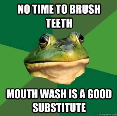 no time to brush teeth mouth wash is a good substitute  Foul Bachelor Frog