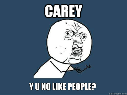 CAREY Y U NO LIKE PEOPLE?  Y U No