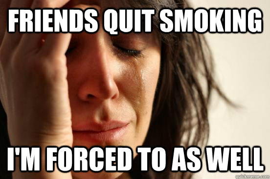 Friends quit smoking I'm forced to as well  First World Problems