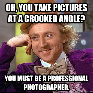 Oh, you take pictures at a crooked angle? You must be a professional photographer. - Oh, you take pictures at a crooked angle? You must be a professional photographer.  Condescending Wonka