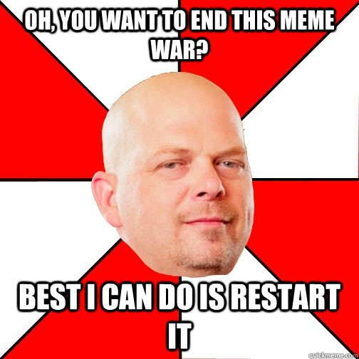 Oh, you want to end this meme war? Best I can do is restart it - Oh, you want to end this meme war? Best I can do is restart it  Pawn Star