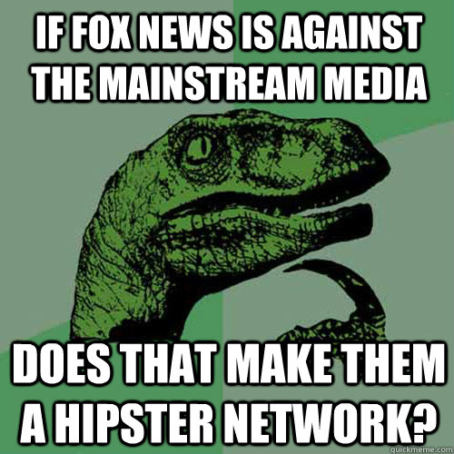 If Fox News is against the mainstream media Does that make them a hipster network?  Philosoraptor