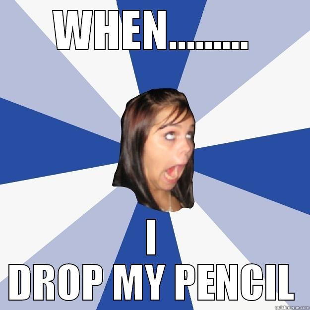 WHEN......... I DROP MY PENCIL Annoying Facebook Girl