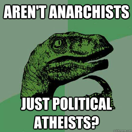 Aren't anarchists just political atheists?  Philosoraptor