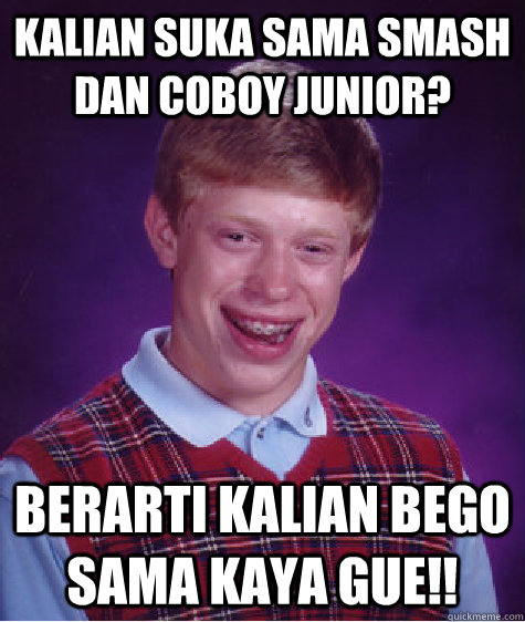 kalian suka sama smash dan coboy junior? berarti kalian bego sama kaya gue!!  Bad Luck Brian