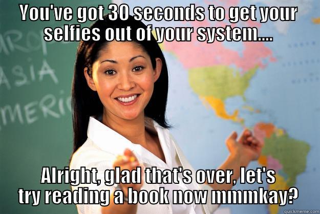 Selfies are so played out... - YOU'VE GOT 30 SECONDS TO GET YOUR SELFIES OUT OF YOUR SYSTEM.... ALRIGHT, GLAD THAT'S OVER, LET'S TRY READING A BOOK NOW MMMKAY? Unhelpful High School Teacher