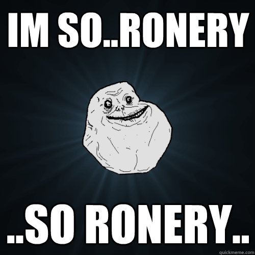 Im so..ronery ..so ronery.. - Im so..ronery ..so ronery..  Forever Alone