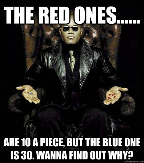 The red ones...... are 10 a piece, but the blue one is 30. Wanna find out why?  Morpheus