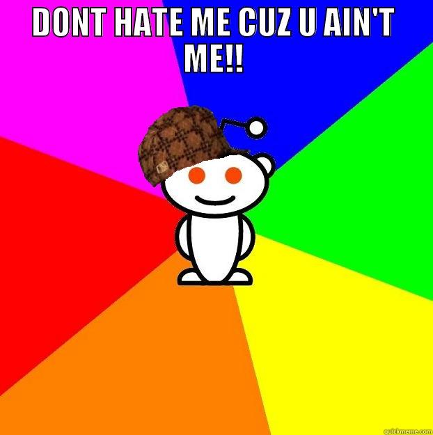 DONT HATE ME CUZ U AIN'T ME!!  Scumbag Redditor