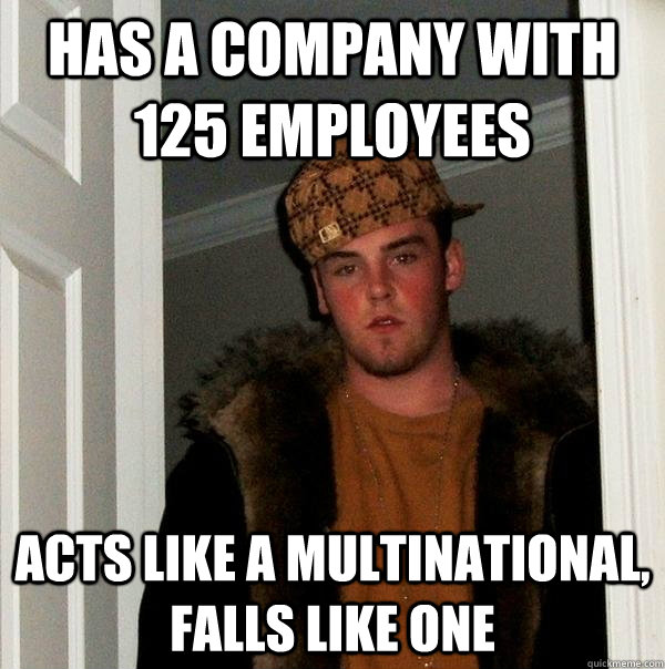 Has a company with 125 employees Acts like a multinational, falls like one  Scumbag Steve