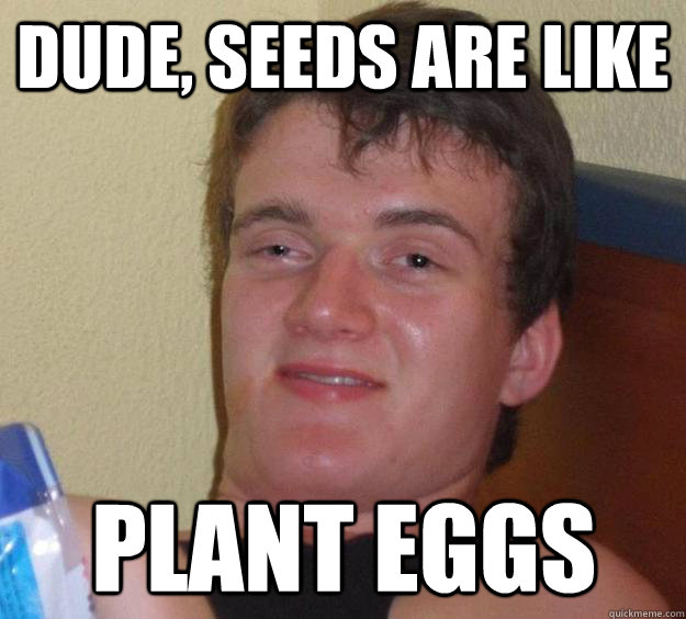 dude, seeds are like plant eggs  10 Guy