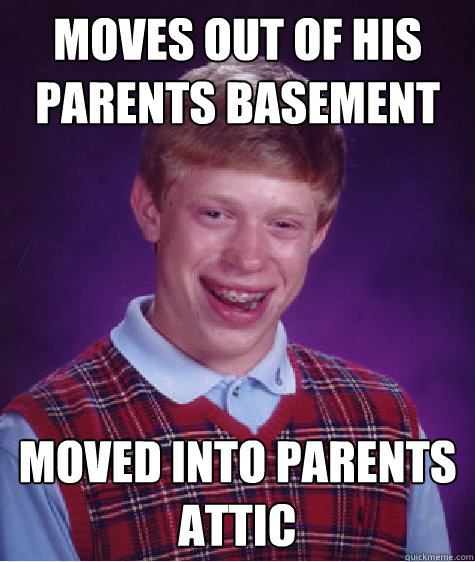 Moves out of his parents basement Moved into parents attic - Moves out of his parents basement Moved into parents attic  Bad Luck Brian