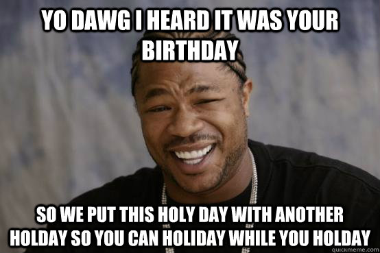 YO DAWG I HEARD IT WAS your birthday SO WE PUT this holy day with another holday so you can holiday while you holday  YO DAWG