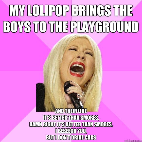 My lolipop brings the boys to the playground And their like
It's better than Smores,
Damn right it's better than Smores,
I beseech you,  
But I don't drive cars  Wrong Lyrics Christina