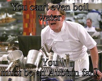 YOU CAN'T EVEN BOIL WATER YOU MUST BE AN AUBURN FAN! Chef Ramsay