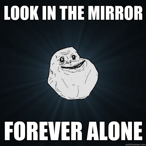 Look in the mirror FOrever Alone - Look in the mirror FOrever Alone  Forever Alone