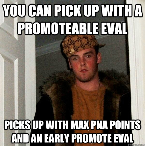 You can pick up with a promoteable eval picks up with max pna points and an early promote eval  Scumbag Steve