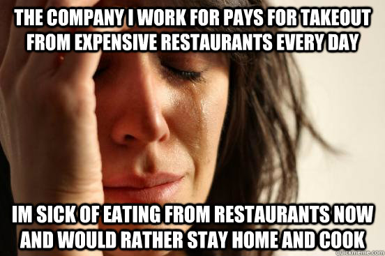 The company I work for pays for takeout from expensive restaurants every day im sick of eating from restaurants now and would rather stay home and cook - The company I work for pays for takeout from expensive restaurants every day im sick of eating from restaurants now and would rather stay home and cook  First World Problems