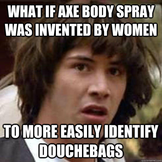 What if Axe body spray was invented by women To more easily identify douchebags  