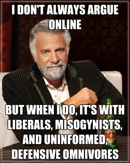 I don't always argue online but when I do, it's with liberals, misogynists, and uninformed, defensive omnivores - I don't always argue online but when I do, it's with liberals, misogynists, and uninformed, defensive omnivores  The Most Interesting Man In The World