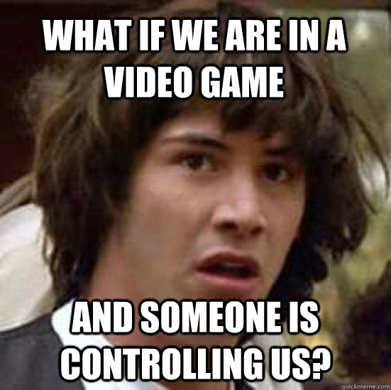 what if we are in a video game and someone is controlling us?  conspiracy keanu