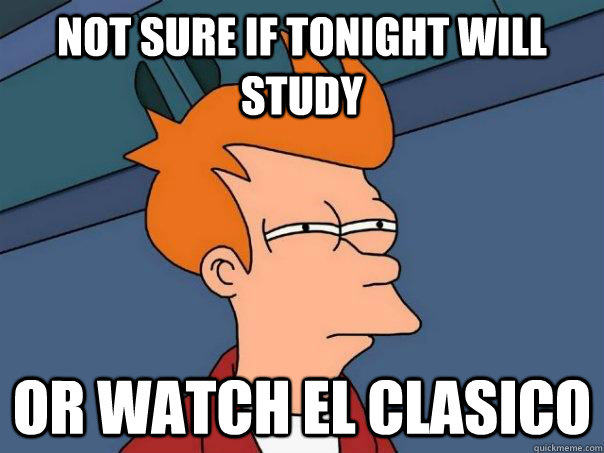 not sure if tonight will study or watch el clasico  Futurama Fry