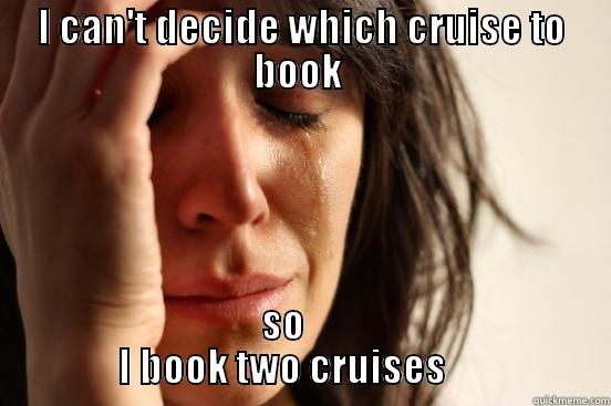 I CAN'T DECIDE WHICH CRUISE TO BOOK  SO                     I BOOK TWO CRUISES                     First World Problems