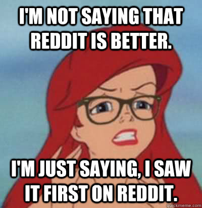 I'm not saying that Reddit is better. I'm just saying, I saw it first on Reddit.  Hipster Ariel