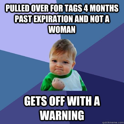 Pulled over for tags 4 months past expiration and not a woman Gets off with a warning  Success Kid