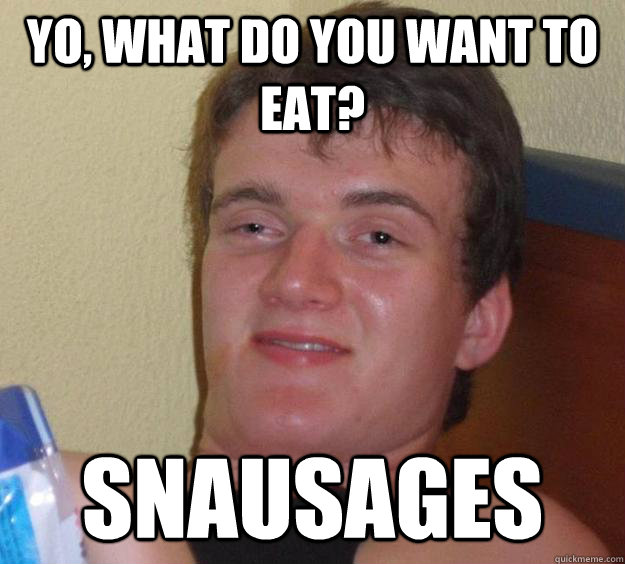 Yo, what do you want to eat? Snausages  10 Guy