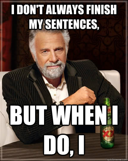 I don't always finish my sentences, but when I do, I  The Most Interesting Man In The World