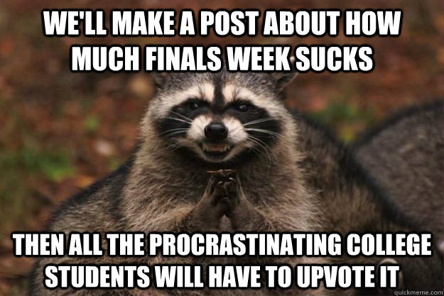 We'll make a post about how much finals week sucks Then all the procrastinating college students will have to upvote it - We'll make a post about how much finals week sucks Then all the procrastinating college students will have to upvote it  Evil Plotting Raccoon