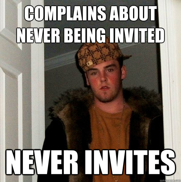 Complains about never being invited Never invites - Complains about never being invited Never invites  Scumbag Steve