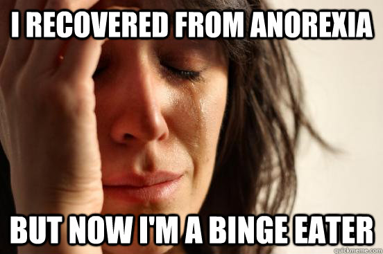 i recovered from anorexia but now i'm a binge eater - i recovered from anorexia but now i'm a binge eater  First World Problems